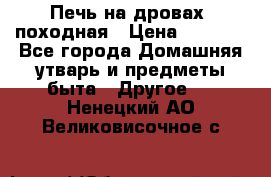Печь на дровах, походная › Цена ­ 1 800 - Все города Домашняя утварь и предметы быта » Другое   . Ненецкий АО,Великовисочное с.